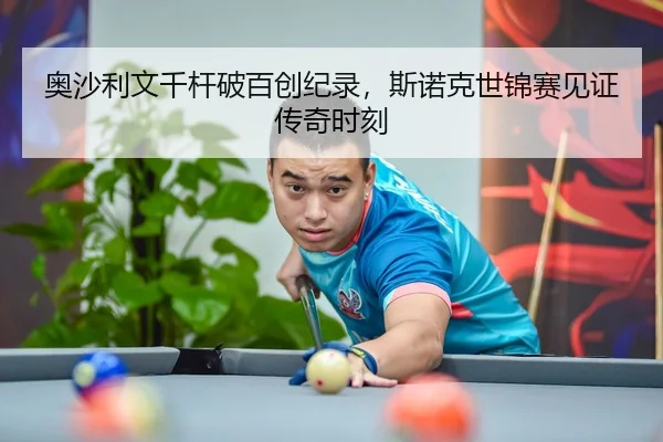 奥沙利文千杆破百创纪录，斯诺克世锦赛见证传奇时刻