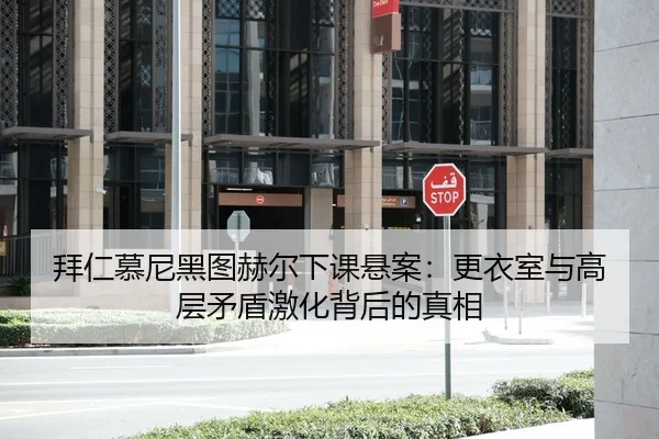 拜仁慕尼黑图赫尔下课悬案：更衣室与高层矛盾激化背后的真相