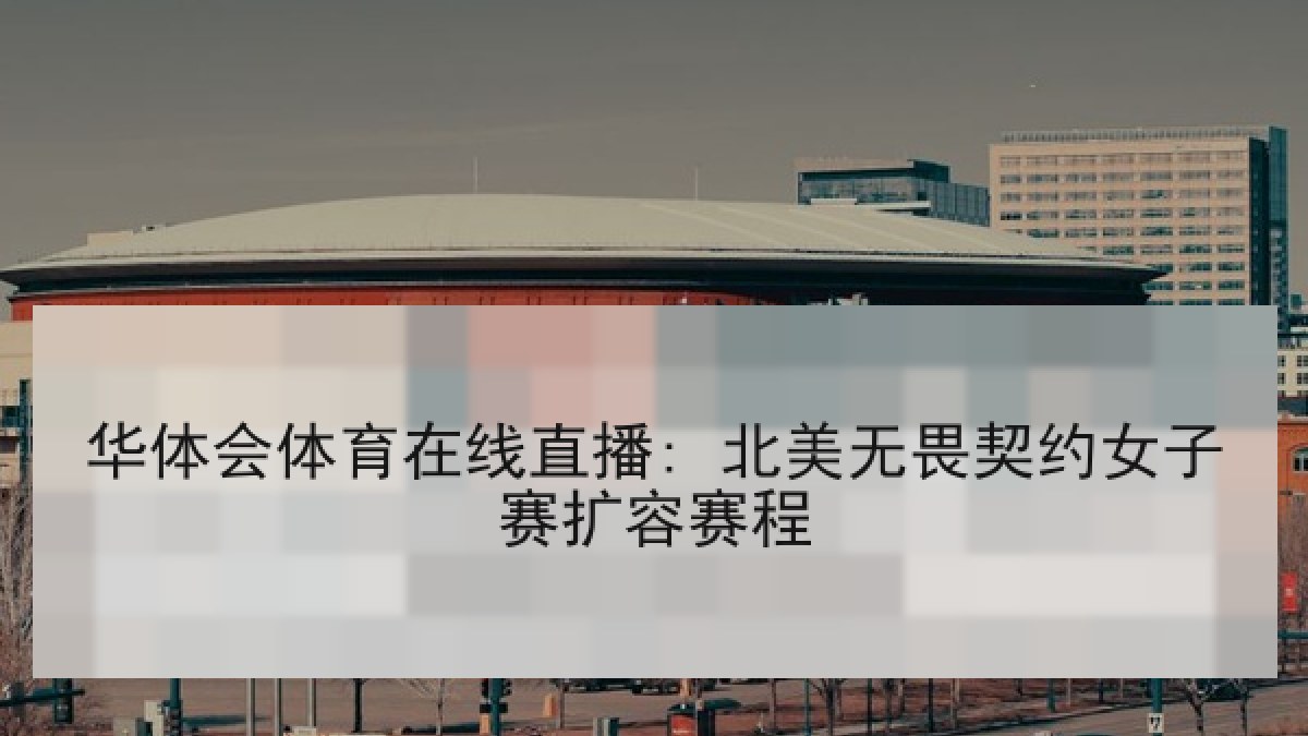 华体会体育在线直播: 北美无畏契约女子赛扩容赛程