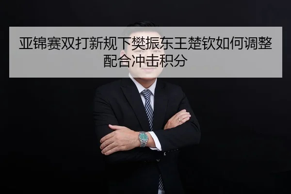 亚锦赛双打新规下樊振东王楚钦如何调整配合冲击积分
