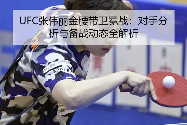 UFC张伟丽金腰带卫冕战：对手分析与备战动态全解析