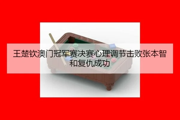 王楚钦澳门冠军赛决赛心理调节击败张本智和复仇成功