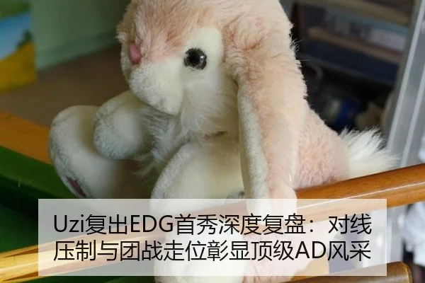 Uzi复出EDG首秀深度复盘：对线压制与团战走位彰显顶级AD风采