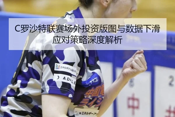 C罗沙特联赛场外投资版图与数据下滑应对策略深度解析