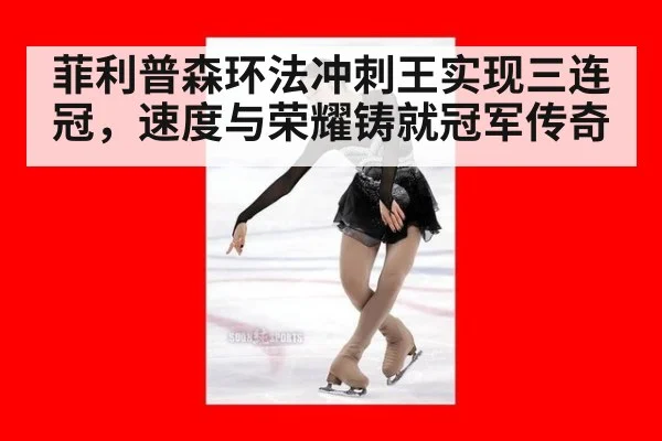 菲利普森环法冲刺王实现三连冠，速度与荣耀铸就冠军传奇