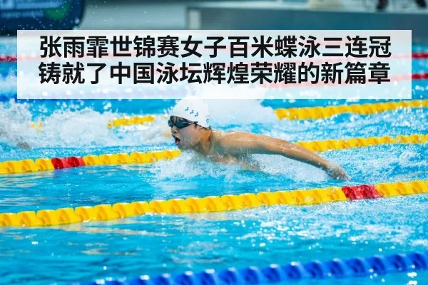 张雨霏世锦赛女子百米蝶泳三连冠铸就了中国泳坛辉煌荣耀的新篇章