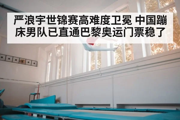严浪宇世锦赛高难度卫冕 中国蹦床男队已直通巴黎奥运门票稳了