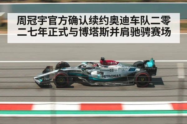 周冠宇官方确认续约奥迪车队二零二七年正式与博塔斯并肩驰骋赛场