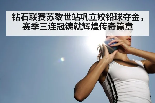 钻石联赛苏黎世站巩立姣铅球夺金，赛季三连冠铸就辉煌传奇篇章