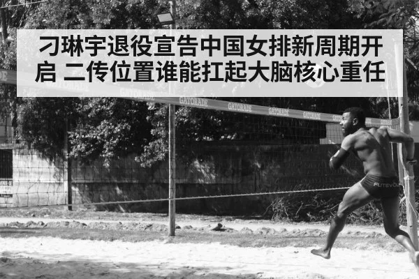 刁琳宇退役宣告中国女排新周期开启 二传位置谁能扛起大脑核心重任