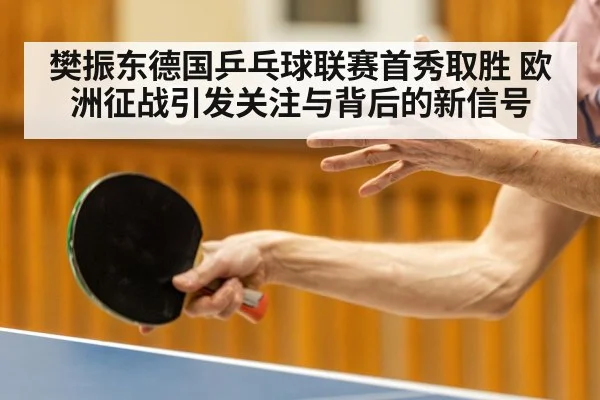 樊振东德国乒乓球联赛首秀取胜 欧洲征战引发关注与背后的新信号