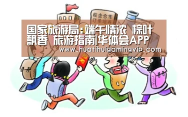 国家旅游局:端午情浓 棕叶飘香 旅游指南|华体会APP(图3) 华体会官网