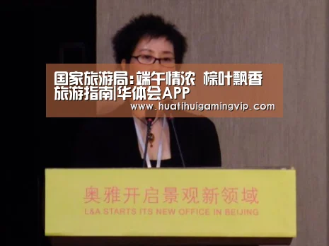 国家旅游局:端午情浓 棕叶飘香 旅游指南|华体会APP(图2) 华体会APP