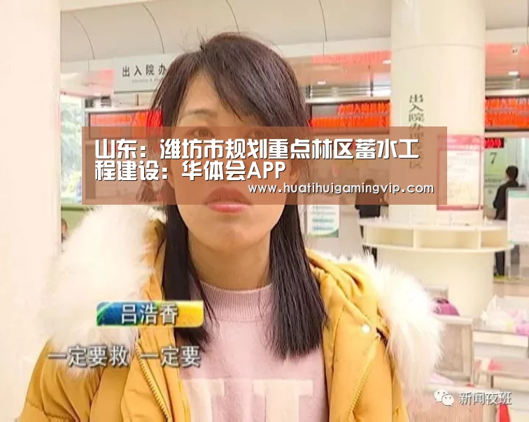 山东:潍坊市规划重点林区蓄水工程建设:华体会APP(图1) 华体会官网